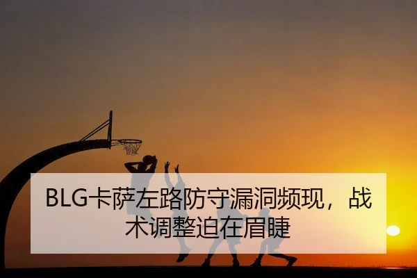 BLG卡萨左路防守漏洞频现，战术调整迫在眉睫